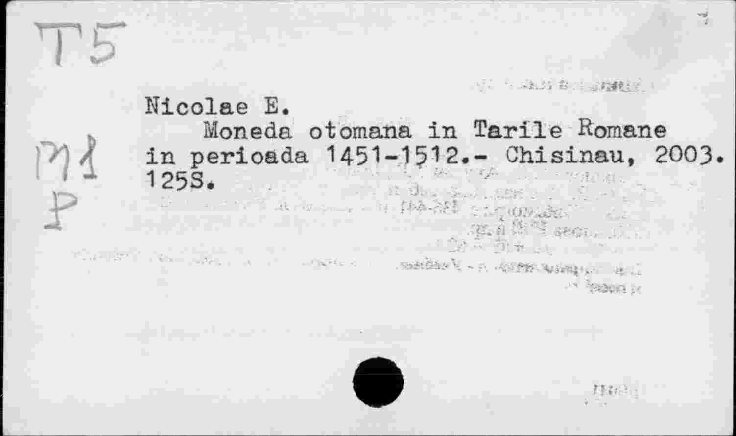 ﻿•- -і..;’; ?5, : .-з-rîft;
Nicolae E.
Moneda otomana in Tarile Romane in perioada 1451-1512.- Chisinau, 2003. 1253.
_ :гг.«
■	. •.-Slß.'i?*'.. - ■.*Ь-’4,'!гїц.,.- It ,.t